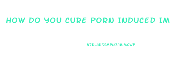 How Do You Cure Porn Induced Impotence