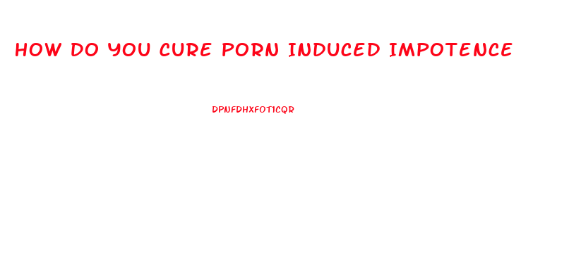 How Do You Cure Porn Induced Impotence