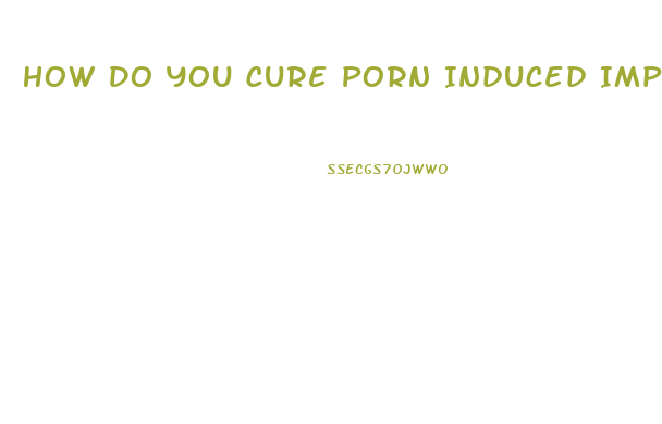 How Do You Cure Porn Induced Impotence