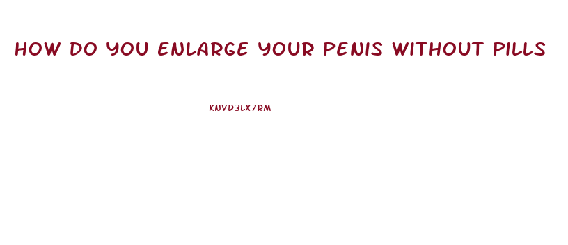 How Do You Enlarge Your Penis Without Pills