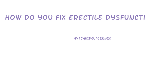 How Do You Fix Erectile Dysfunction