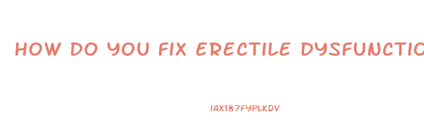 How Do You Fix Erectile Dysfunction