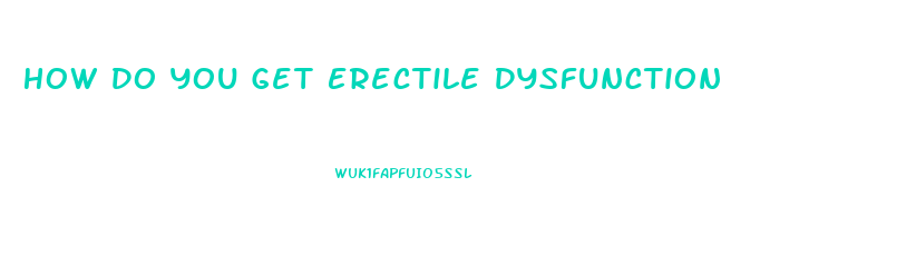 How Do You Get Erectile Dysfunction