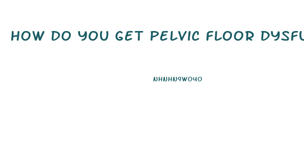 How Do You Get Pelvic Floor Dysfunction