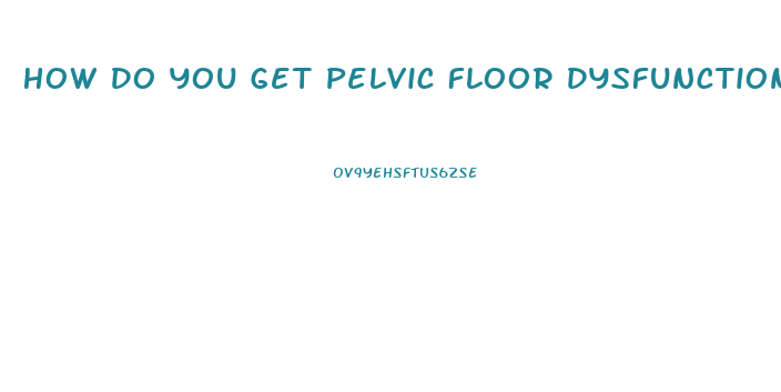 How Do You Get Pelvic Floor Dysfunction