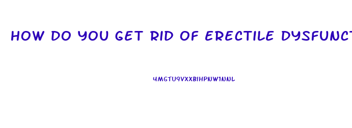 How Do You Get Rid Of Erectile Dysfunction