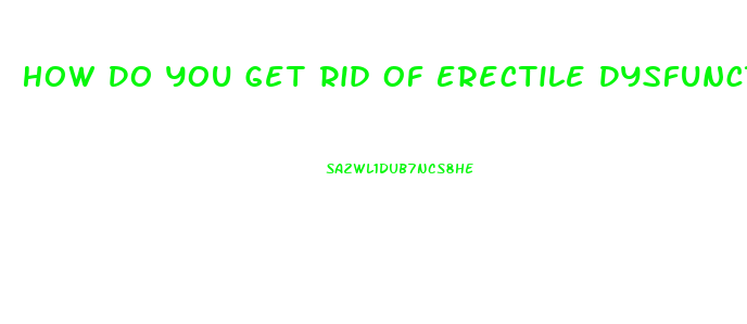 How Do You Get Rid Of Erectile Dysfunction