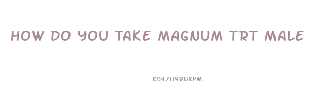 How Do You Take Magnum Trt Male Enhancement Pills