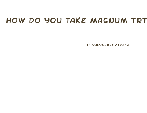 How Do You Take Magnum Trt Male Enhancement Pills