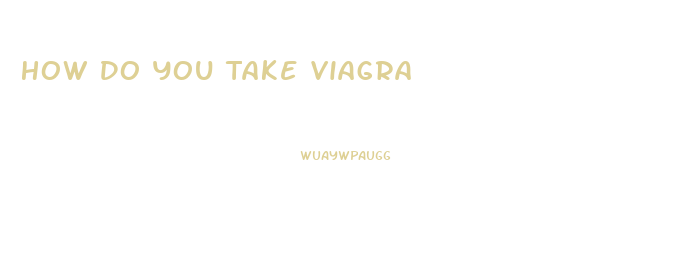 How Do You Take Viagra