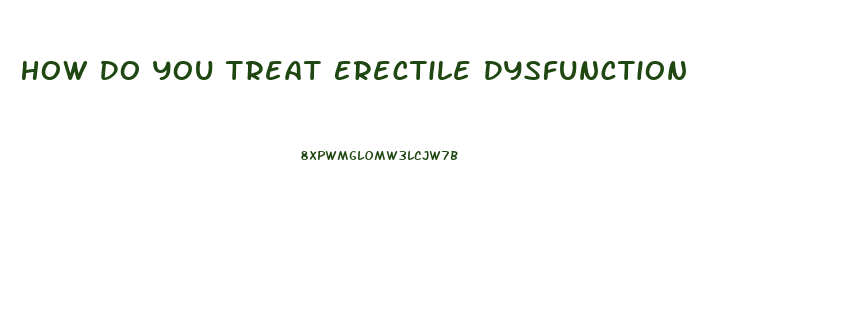 How Do You Treat Erectile Dysfunction