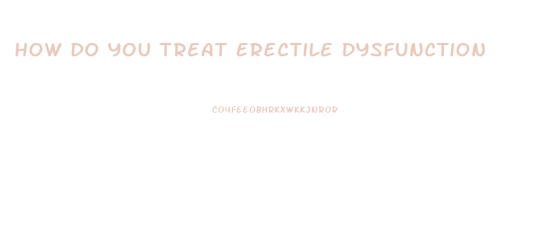 How Do You Treat Erectile Dysfunction