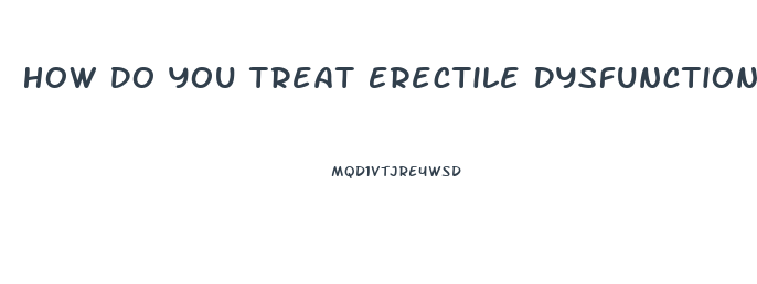 How Do You Treat Erectile Dysfunction