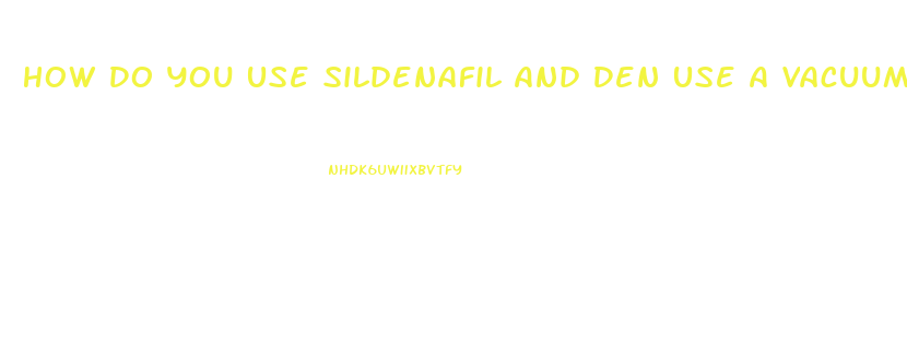 How Do You Use Sildenafil And Den Use A Vacuum Pump