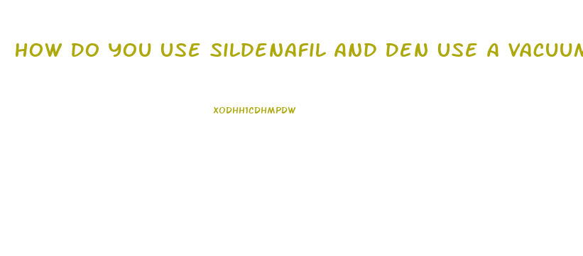 How Do You Use Sildenafil And Den Use A Vacuum Pump