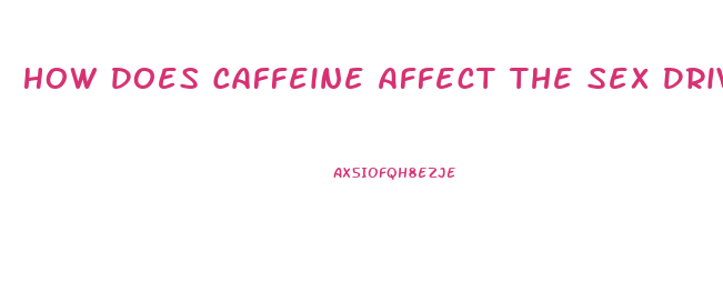 How Does Caffeine Affect The Sex Drive