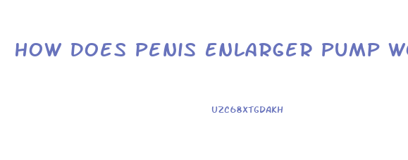 How Does Penis Enlarger Pump Works