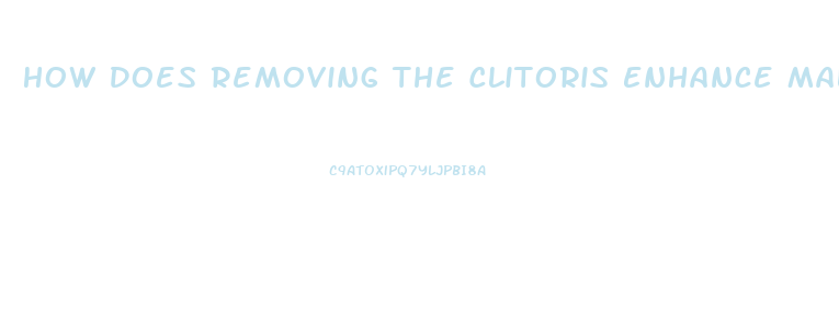 How Does Removing The Clitoris Enhance Male Pleasure