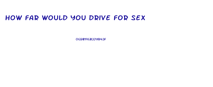 How Far Would You Drive For Sex