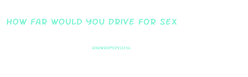 How Far Would You Drive For Sex