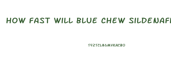 How Fast Will Blue Chew Sildenafil Mg Work