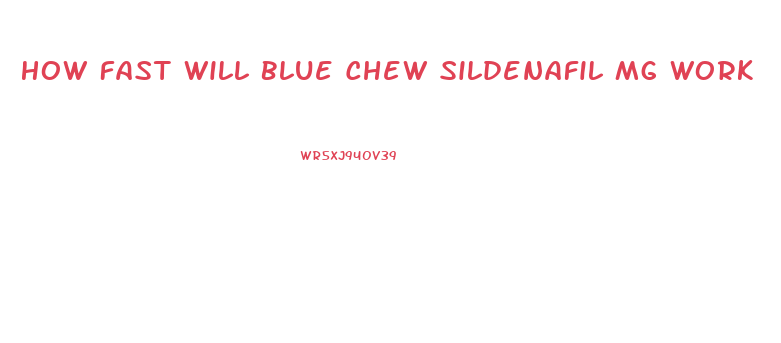 How Fast Will Blue Chew Sildenafil Mg Work