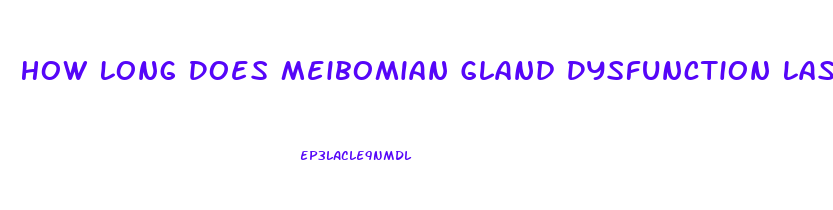 How Long Does Meibomian Gland Dysfunction Last