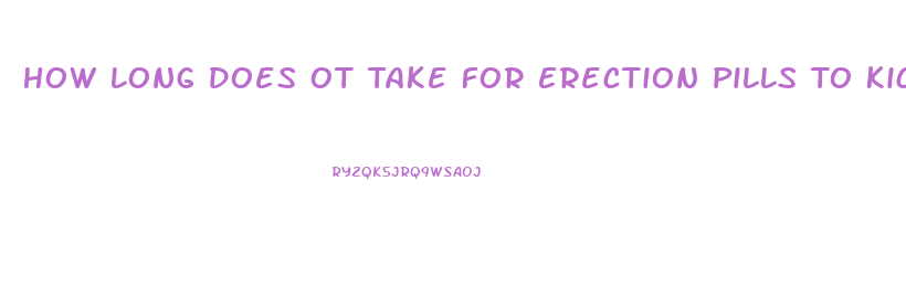 How Long Does Ot Take For Erection Pills To Kick In