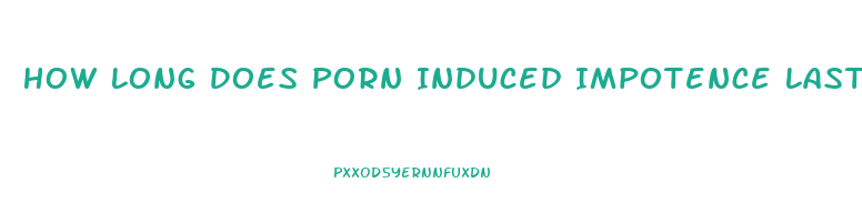 How Long Does Porn Induced Impotence Last