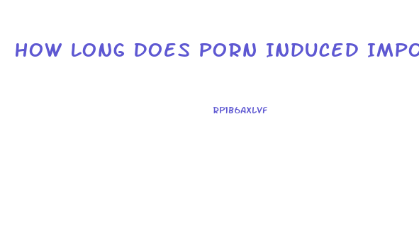 How Long Does Porn Induced Impotence Last