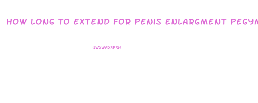 How Long To Extend For Penis Enlargment Pegym