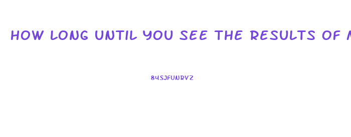 How Long Until You See The Results Of Male Enhancement