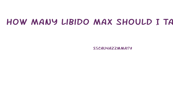 How Many Libido Max Should I Take