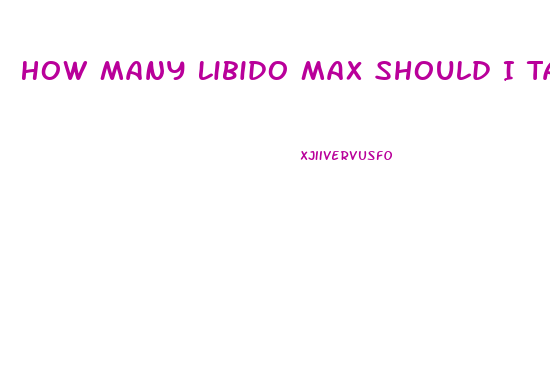 How Many Libido Max Should I Take