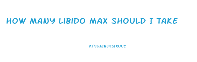 How Many Libido Max Should I Take