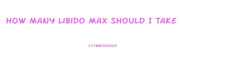 How Many Libido Max Should I Take