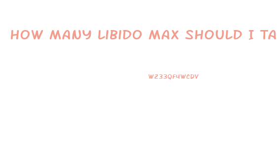 How Many Libido Max Should I Take