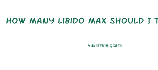 How Many Libido Max Should I Take