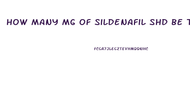 How Many Mg Of Sildenafil Shd Be Taken