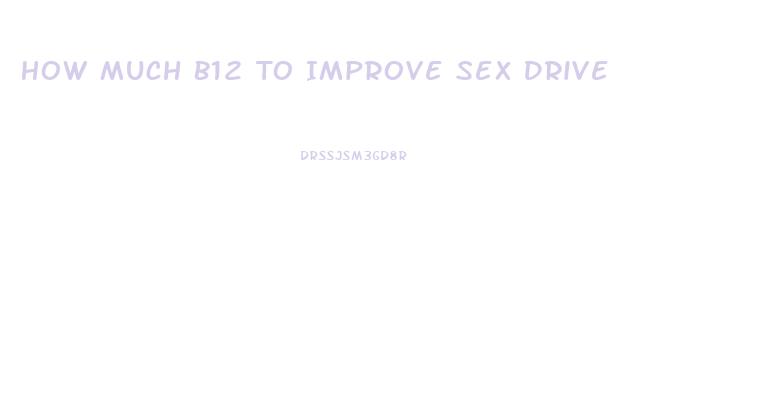 How Much B12 To Improve Sex Drive