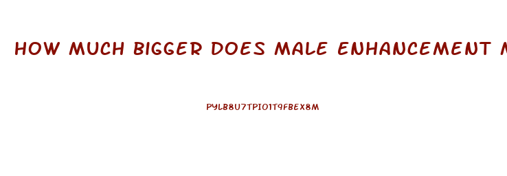 How Much Bigger Does Male Enhancement Make You