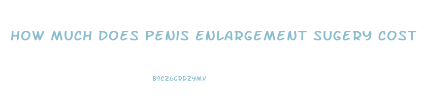 How Much Does Penis Enlargement Sugery Cost
