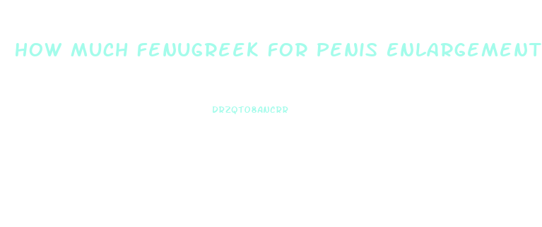 How Much Fenugreek For Penis Enlargement