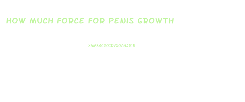 How Much Force For Penis Growth