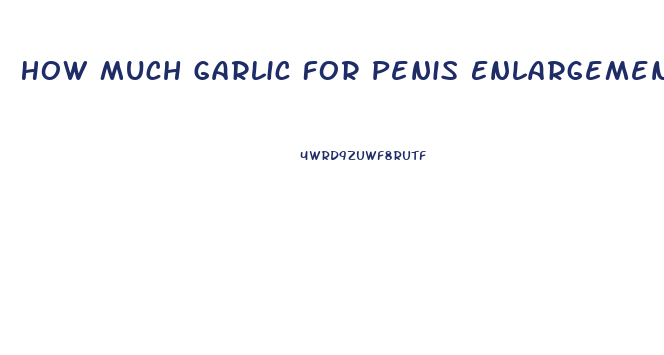 How Much Garlic For Penis Enlargement