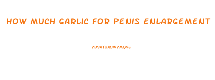 How Much Garlic For Penis Enlargement