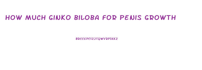 How Much Ginko Biloba For Penis Growth
