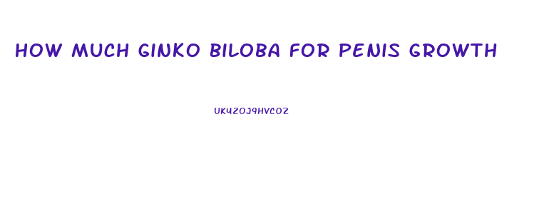 How Much Ginko Biloba For Penis Growth