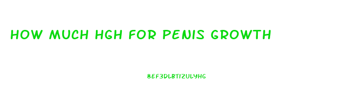 How Much Hgh For Penis Growth