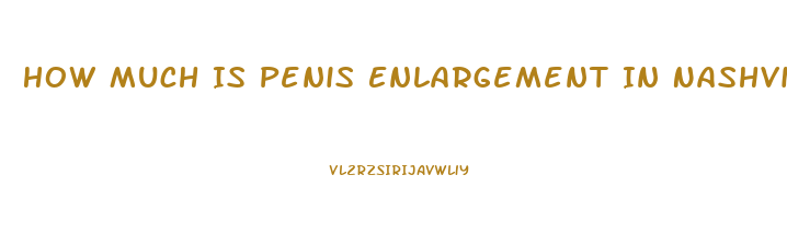 How Much Is Penis Enlargement In Nashville